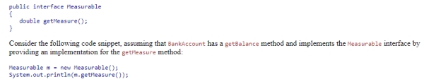 Using the given definition of the Measurable interface: Which of the following statements is true? A.The code executes, displaying the measure of the Measurable object. B.The code does not compile because interface types cannot be instantiated. C.The code compiles but generates an exception at run time because getMeasure does not return a String. D.The code compiles but generates an exception at run time because m does not reference a BankAccount object.