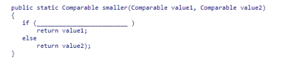 The method below is designed to return the smaller of two Comparable objects received as arguments.Assume that the objects are instances of the same class.Select the correct expression to complete the method. A.value1.compareTo(value2) > 0 B.value1 < value2 C.value1.compareTo(value2) < 0 D.value1.compareTo(value2) == 0