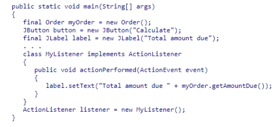 Consider the following code snippet which is supposed to show the total order amount when the button is clicked: What is wrong with this code? A.button should be declared as final B.There is no error. C.The listener cannot access the methods of the myOrder object. D.The listener has not been attached to the button.