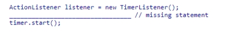 Assume that the TimerListener class implements the ActionListener interface.If the actionPerformed method in TimerListener needs to be executed once per second, what statement should be used to complete the following code segment?