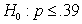Use the following to answer questions : In a hypothesis test with hypotheses and ,a random sample of size 481 produced a sample proportion of 0.4350.The test is to be made at the 5% significance level. What is the p-value for this hypothesis test,rounded to four decimal places?