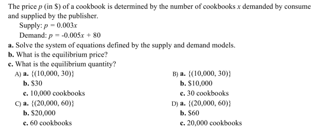 Solve the problem. In an open market, the price of an item is dependent on the demand by consumers and the supply offered by producers. Competition between buyers and sellers steers the price toward an equilibrium price--that is, The price where supply equals demand. The number of items offered and sold at the equilibrium price is the Equilibrium quantity.