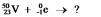 <strong>Select the nuclide that completes the following nuclear reaction: </strong> A) B) C) D) E) None of these choices is correct.
