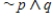 Assume p is T and q is T. Under these assumptions, is the following statement true? Answer yes or no. 