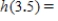 If , find h(3.5). Round to two decimal places. __________