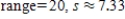 <strong>Find the range and the standard deviation. Round your answer to the nearest hundredth. 1, 8, 12, 16, 20 </strong> A) B) C) D) E) 