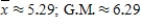 <strong>The mean is sometimes called the arithmetic mean to distinguish it from other possible means. For example, a different mean, called the geometric mean (G.M.), is used in business and economics for finding average rates of change, average rates of growth, or average ratios. This mean is defined to be the nth root of the product of the numbers. For example, the geometric mean of the numbers 4, 5, and 6 is Find the arithmetic and geometric means for the numbers 2, 4, 6, 7, 7, 8 and 10. Round your answers to the nearest hundredth. </strong> A) B) C) D) E) 