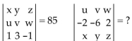 Use the properties of determinants to find the value of the second determinant, given the value of the first. -