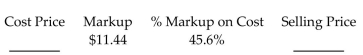 <strong>Find the missing numbers. Round rates to the nearest tenth of a percent and dollar amounts to the nearest cent. </strong> A)Cost Price: $36.53 Selling Price: $25.09 B)Cost Price: $0.25 Selling Price: $11.69 C)Cost Price: $11.44 Selling Price: $22.88 D)Cost Price: $25.09 Selling Price: $36.53