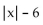 <strong>Find the following. Assume that letters can represent any real number. </strong> A) B) C)6 - x D)x - 6