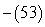 <strong>Evaluate: </strong> A) -53 B) 53 C) -52 D) 52 E) -54