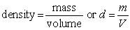 What is density? How is it measured? Density is a physical property that is defined as a substance's mass divided by its volume:   Density is usually a measured property of a substance, so its numerical value affects the significant figures in a calculation. Density overall has derived units. Common units for density include g/mL, g/cm<sup>3</sup>, g/L, kg/L, or even kg/m<sup>3</sup>.<div style=padding-top: 35px> 