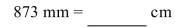 <strong>Convert the following measurement to the specified measurement. </strong> A)87.3 cm B)8.73 cm C)87,300 cm D)8,730 cm