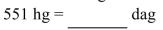 <strong>Convert the following metric weight to the specified unit. </strong> A)55,100 dag B)5.51 dag C)5,510 dag D)55.1 dag