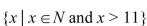 <strong>Write the set using set-builder notation: The set of natural numbers greater than 11.</strong> A){12, 13, 14, 15, . . .} B) C){11, 12, 13, 14, . . .} D)