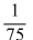 <strong>There are 75 balls in a bingo hopper. The ones numbered 1-15 are labeled with B, the ones from 16 -30 with I, from 31-45 N, from 46-60 G, and from 61-75 O. Find the probability of drawing I10.</strong> A) B) C) D)0