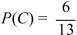 <strong>If the probability of event B is given by , then find the odds in favor of and against C.</strong> A)In favor 6:19; against 19:6 B)In favor 19:6; against 6:19 C)In favor 7:6; against 6:7 D)In favor 6:7; against 7:6