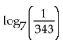 <strong>Find the value of the logarithmic function. </strong> A) -49 B) 3 C) 49 D) -3