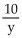 <strong>Write the indicated expression. Keerti found that he had y dimes in his pocket. Write an expression that represents this quantity of money in cents.</strong> A) y + 10 B) C) D) 10y