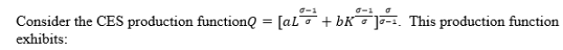 <strong> </strong> A)decreasing returns to scale. B)constant returns to scale. C)increasing returns to scale. D)either decreasing or constant returns to scale, but more information is needed to determine which one.