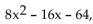 Write the word or phrase that best completes each statement or answers the question. Provide an appropriate response. -Use the FOIL method to show that If you were asked to completely factor why would it be incorrect to give (8x + 16)(x - 4) as your answer?