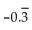 <strong>Convert to decimal notation. </strong> A) -3 B) 0.33333333 C) D)