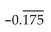 <strong>Convert to decimal notation. </strong> A) -0.175 B) -0.875 C) D) -1.75