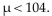<strong>The mean score for all NBA games during a particular season was less than 104 points per game. If a hypothesis test is performed, how should you interpret a decision that fails to reject the null hypothesis?</strong> A)There is not sufficient evidence to support the claim μ 10104. B)There is sufficient evidence to reject the claim μ 104. C)There is not sufficient evidence to reject the claim μ D)There is sufficient evidence to support the claim μ