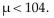 <strong>The mean score for all NBA games during a particular season was less than 104 points per game. If a hypothesis test is performed, how should you interpret a decision that fails to reject the null hypothesis?</strong> A)There is not sufficient evidence to support the claim μ 10104. B)There is sufficient evidence to reject the claim μ 104. C)There is not sufficient evidence to reject the claim μ D)There is sufficient evidence to support the claim μ