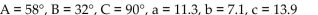 <strong>Refer to the figure and use the given information to solve the triangle. Round angles to the nearest degree and side lengths to one decimal place. B = </strong> A) B) C) D)