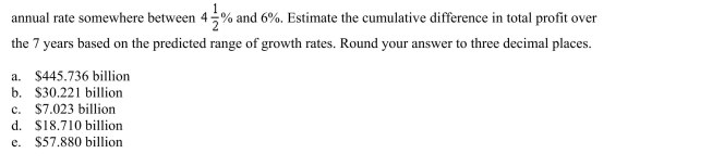 chief financial officer of a company reports that profits for the past fiscal year were $ million. The officer predicts that profits for the next 7 years will grow at a continuous