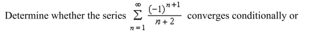 <strong> absolutely, or diverges.</strong> A)The series converges conditionally but does not converge absolutely. B)The series converges absolutely but does not converge conditionally. C)The series diverges. D)The series converges absolutely.
