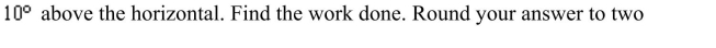 <strong>object is pulled 5 feet horizontally across a floor, using a force of 95 pounds. The direction of the force is Decimal places. </strong> A)467.78 ft-lb B)398.56 ft-lb C)82.48 ft-lb D)6.96 ft-lb E)511.94 ft-lb