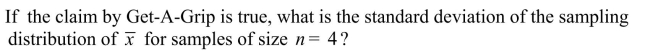 According to internal testing done by the Get-A-Grip tire company, the mean lifetime of tires sold on new cars is 23,000 miles, with a standard deviation of 2500 miles. c)If the distribution of tire life is approximately normal, what is the probability that the mean of a random sample of size n = 4 of tire lifetimes will be less than 20,000 miles?