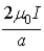 <strong>Two current loops are coaxial and coplanar. One has radius a and the other has radius 2a. Current 2I in the outer loop is parallel to current I in the inner loop. The magnitude of the magnetic field at the center of the two loops is</strong> A)0. B) . C) . D) . E) .