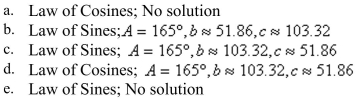 Determine whether the Law of Sines or the Law of Cosines is needed to solve the tri- angle. Then solve the triangle. Round your answer to two decimal places.