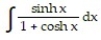 <strong>Determine the indefinite integral. - </strong> A) + C B) x + C C) ln(1 + cosh x) + C D) -ln(1 + cosh x) + C
