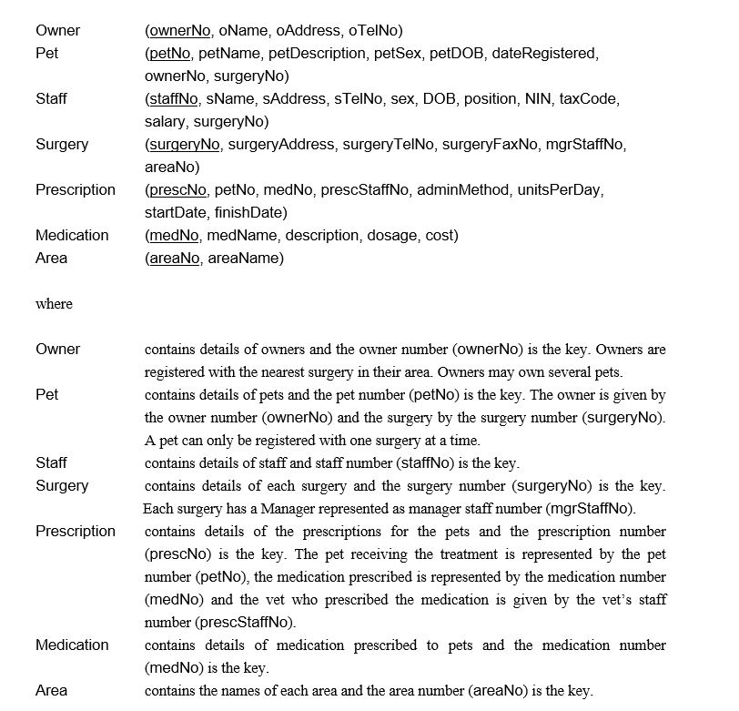 Case Study 4 - Complete Pet Care A company called Complete Pet Care provides private health-care for domestic pets throughout the UK. Complete Pet Care, which currently has over one hundred surgeries and opens a new surgery almost every month, has decided to distribute its operations according to areas of the country (i.e. Scotland, North England, South East England, South West England, Wales and Northern Ireland). The company proposes to distribute staff details to the appropriate areas, however staff payroll details will be processed by the Head Office of Complete Pet Care, which is located in the Scotland. All primary key fields are physically implemented as integers. -(a) Draw an Entity-Relationship Diagram for the above case study. (b) Using this diagram from (a) above, produce a distributed database design for the system that satisfies the correctness rules for fragmentation and include: (I) a suitable fragmentation schema for the system; (ii) in the case of primary horizontal fragmentation, give a minimal set of predicates; (iii) the reconstruction of global relations from fragments. Give a full explanation of the reasoning behind each step and state any assumptions necessary to support your design.