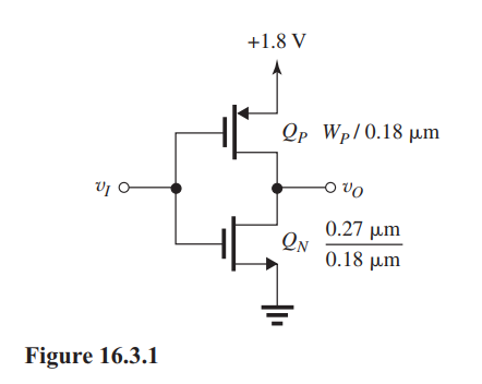     (a) For matching,  \begin{aligned} k_{n} & =k_{p} \\ \mu_{n} C_{o x}\left(\frac{W}{L}\right)_{N} & =\mu_{p} C_{o x}\left(\frac{W}{L}\right)_{P} \\ \mu_{n} \times \frac{0.27}{0.18} & =\frac{1}{3} \mu_{n} \times \frac{W_{p}}{0.18} \\ \Rightarrow W_{p} & =3 \times 0.27=0.81 \mu \mathrm{m} \end{aligned}   (b) For  v_{I}=1.8 \mathrm{~V}, Q_{N}  will be operating in the triode region:  i_{D N}=k_{n}\left[\left(v_{G S}-V_{t n}\right) v_{D S}-\frac{1}{2} v_{D S}^{2}\right]  For  v_{O}=0.1 \mathrm{~V} ,  \begin{aligned} i_{D N} & =0.4 \times \frac{0.27}{0.18}\left[(1.8-0.4) \times 0.1-\frac{1}{2} \times 0.1^{2}\right] \\ & =0.081 \mathrm{~mA} \\ & =81 \mu \mathrm{A} \end{aligned}