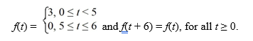 <strong>Consider the function Compute the Laplace transform of f(t).</strong> A) \frac{3\left(1-e^{-5 s}\right)}{s\left(1-e^{-6 s}\right)} B) \frac{3\left(e^{-5 s}-1\right)}{s\left(1-e^{-6 s}\right)} C) \frac{3\left(1-e^{-5 s}\right)}{s\left(1-e^{6 s}\right)} D) \frac{3\left(e^{-5 s}-1\right)}{s\left(1-e^{65}\right)}