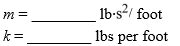 Suppose a 96-lb object stretches a spring 12 feet while in equilibrium and a dashpot provides a damping force of c libs for every foot per second of velocity. The equation of unforced motion of the object in such a spring-mass system is where m is the mass of the object, c is the damping constant, and k is the spring constant. Determine the value of the constants m and k. (Use 1 slug = 32 lbs.)