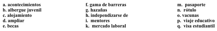 Un trabajo nuevo: Guía para estudiantes Aceptaste un trabajo en la oficina de Estudios Internacionales. Tu jefe quiere que escribas un documento para guiar a las personas que tengan interés en estudiar en tu universidad como estudiantes internacionales. Completa los espacios en blanco con la opción apropiada. (No todas las opciones se usan). ¡Estamos felices de que usted considere estudiar en nuestra universidad! Como usted sabe, un 1. ______ provee experiencia importante y le puede dar una ventaja sobre otros candidatos en el 2. _______ después de graduarse. Los programas de estudio en el extranjero le ofrecen la oportunidad de 3. _______ sus conocimientos de otras partes del mundo, además de mejorar su dominio de otra lengua. Ofrecemos varias oportunidades para estudiantes de todos los niveles. Para estudiar en nuestra universidad, usted necesita hacer lo siguiente: · Obtener el 4. _____ y la 5. ______. Este proceso lleva mucho tiempo en algunos casos, así que es necesario empezarlo en cuanto sea posible. · Recibir las 6. _______ requeridas por la universidad. El sitio web del centro médico de la universidad tiene una lista actualizada. · Solicitar 7. _______, si usted necesita ayuda financiera para estudiar en la universidad. Después de llegar a Estados Unidos: · Nuestra oficina provee 8. ______ por dos semanas, pero durante esas dos semanas, usted necesitará buscar un apartamento, o si quiere, podemos contactarle con una familia con la que usted podrá vivir. · Nuestra oficina también tiene 9. ______ disponibles para ayudarle a acostumbrarse a la vida y a las clases en Estados Unidos.