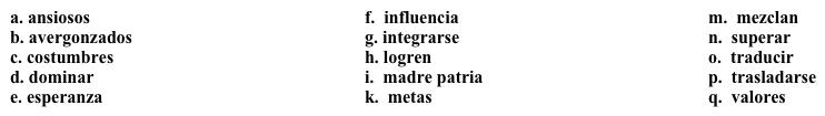 Un trabajo nuevo: La historia de la inmigración Muchos estudiantes están confundidos por los debates sobre la inmigración, así que intentas resumir los dos puntos de vista. Completa los espacios en blanco con la opción apropiada. El debate sobre la inmigración es un debate que se repite cada vez que hay un grupo nuevo de inmigrantes, no importa de dónde sea. Si este grupo de inmigrantes es muy grande, algunos ciudadanos del país temen su 1. ______, y se sienten 2. _______ pues temen que los 3. ______ y las 4. _______ tradicionales de su país se pierdan. Una queja que se ha repetido mucho es que los inmigrantes no intentan 5. ______ la lengua o 6. _______ en la vida del país. Por otro lado, los inmigrantes muchas veces no quieren salir de su 7. _____, pero es necesario por la situación política o económica. El nuevo país ofrece trabajos y estabilidad política, pero las costumbres son algunas veces muy distintas. Como algunos inmigrantes no dominan la nueva lengua, están realmente muy aislados, y muchas veces no tienen dinero para tomar clases para aprender esa lengua. Si tienen hijos, ellos les pueden ayudar a 8. _______ a su lengua materna hasta que 9. _______ un dominio básico de la lengua. Sin embargo, a pesar de todos estos retos, históricamente, la tercera generación de inmigrantes se integra totalmente en la sociedad nueva.