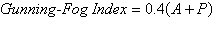 <strong>The Gunning-Fog Index is often used to estimate the reading grade level required by a person if he or she is to fully understand the written material being assessed. The formula is given by where A is the average number of words per sentence and P is the percentage of words that have three or more syllables. The Gunning-Fog Index is defined as the minimum grade level required by a person if he or she is to easily understand the text on the first reading. In a large sample of sentences from a given novel, the average number of words per sentence is 12.7, and the percentage of words with three or more syllables is 18.2. Use the Gunning-Fog Index formula to estimate the reading grade level required to easily understand this novel. Round your answer to the nearest tenth.</strong> A)15.7 reading grade level B)14.6 reading grade level C)12.4 reading grade level D)16.8 reading grade level E)13.5 reading grade level