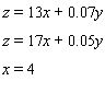 If a car rental company charges $13 a day and 7 a mile to rent one of its cars, then the cost z , in dollars, to rent a car for x days and drive y miles can be found from the equation: A second company charges $17 a day and 5 a mile for the same car. The equation that gives the cost z , in dollars, to rent a car from this company for x days and drive it y miles can be found from the equation: A car is rented from each of the companies for 4 days. To find the mileage at which the cost of renting the cars from each of the two companies will be equal, solve the following system for y : __________ miles.