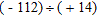 <strong>Divide. </strong> A) -7 B) 5 C) -8 D) -6 E) 6