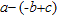 <strong>Remove the parentheses from the expression. </strong> A) a - b + c B) a + b - c C) a - b - c D) -a - b + c E) a + b + c