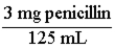 A pharmaceutical solution of penicillin contains 125 mg of penicillin in 3 mL. The two conversion factors that express this relationship are: and