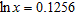 <strong>Use your calculator to find x when given ln x . Express answer to four decimal places. </strong> A) 1.1838 B) 1.1238 C) 1.1638 D) 1.1338 E) 1.1538