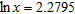 <strong>Use your calculator to find x when given ln x . Express answer to four decimal places. </strong> A) 12.7894 B) 12.7294 C) 12.7694 D) 12.7394 E) 12.7594